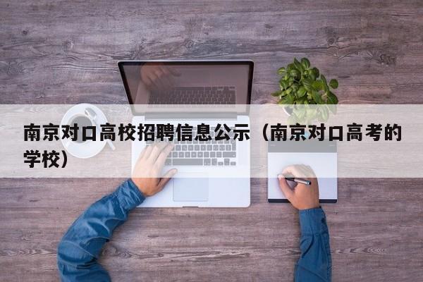 南京对口高校招聘信息公示（南京对口高考的学校）-第1张图片-高校人才招聘