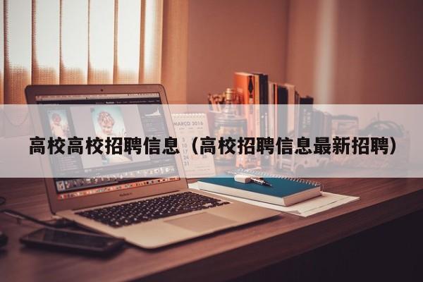 高校高校招聘信息（高校招聘信息最新招聘）-第1张图片-高校人才招聘