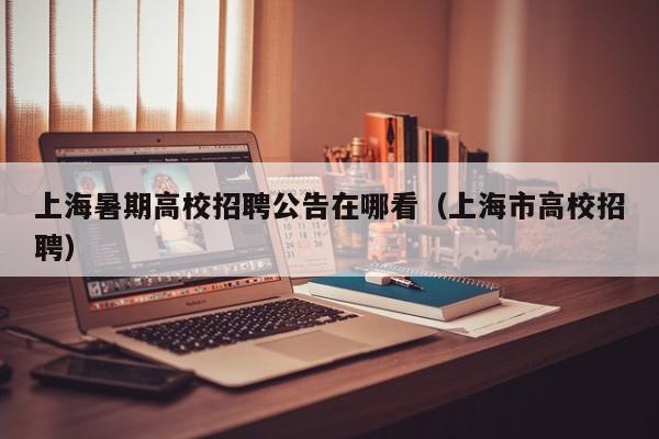 上海暑期高校招聘公告在哪看（上海市高校招聘）-第1张图片-高校人才招聘