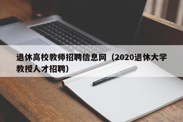 退休高校教师招聘信息网（2020退休大学教授人才招聘）-第1张图片-高校人才招聘