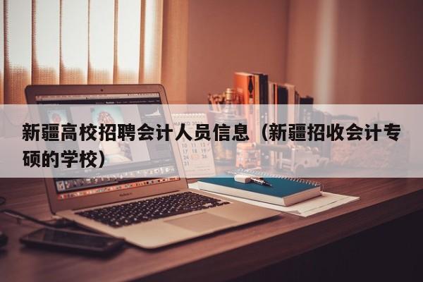 新疆高校招聘会计人员信息（新疆招收会计专硕的学校）-第1张图片-高校人才招聘