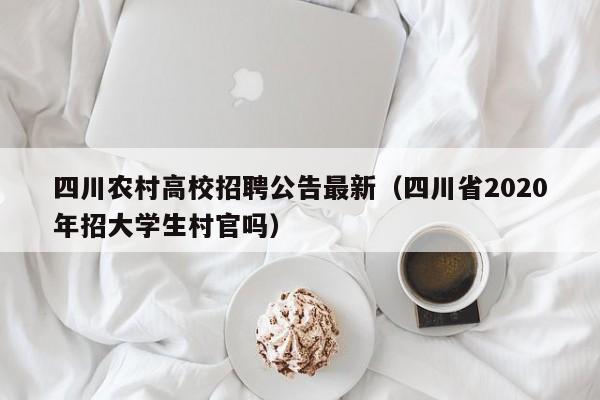 四川农村高校招聘公告最新（四川省2020年招大学生村官吗）-第1张图片-高校人才招聘