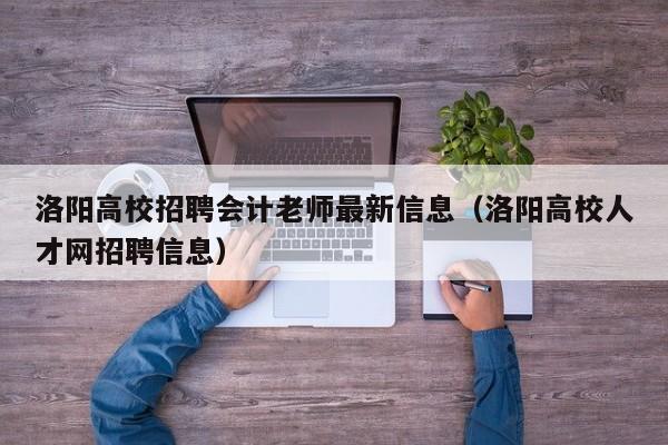 洛阳高校招聘会计老师最新信息（洛阳高校人才网招聘信息）-第1张图片-高校人才招聘