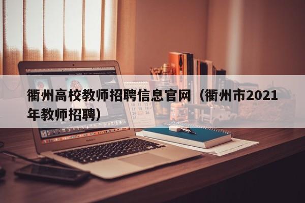 衢州高校教师招聘信息官网（衢州市2021年教师招聘）-第1张图片-高校人才招聘