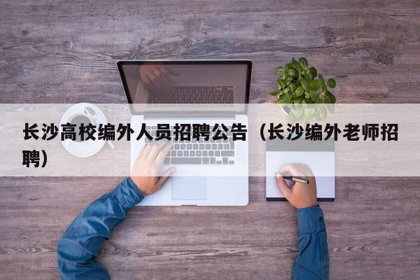 长沙高校编外人员招聘公告（长沙编外老师招聘）-第1张图片-高校人才招聘