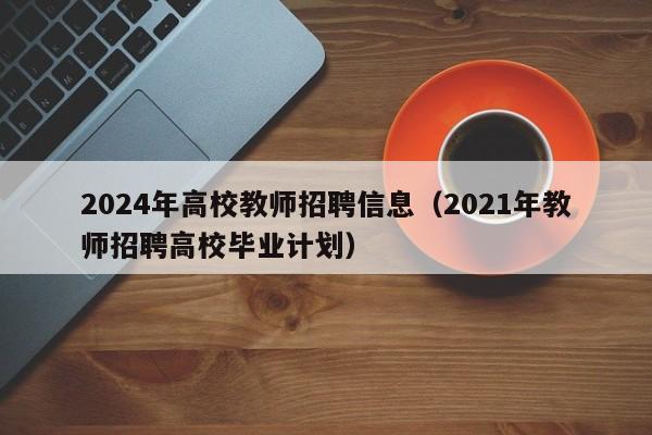 2024年高校教师招聘信息（2021年教师招聘高校毕业计划）-第1张图片-高校人才招聘