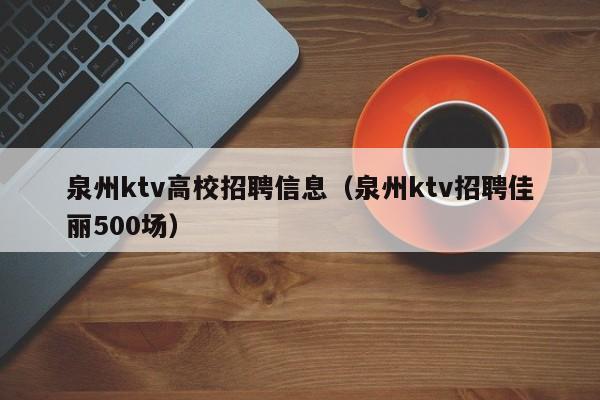 泉州ktv高校招聘信息（泉州ktv招聘佳丽500场）-第1张图片-高校人才招聘