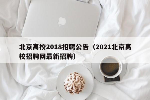 北京高校2018招聘公告（2021北京高校招聘网最新招聘）-第1张图片-高校人才招聘