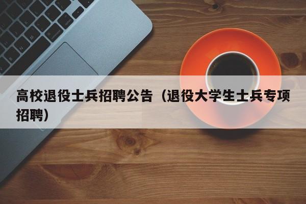 高校退役士兵招聘公告（退役大学生士兵专项招聘）-第1张图片-高校人才招聘