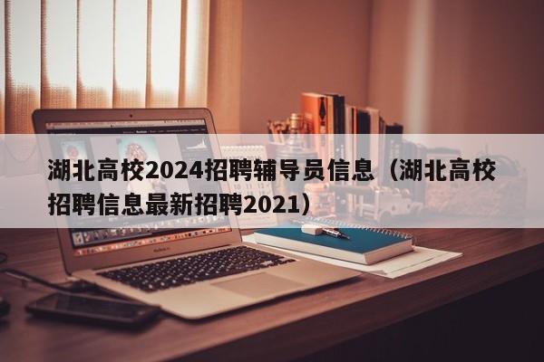 湖北高校2024招聘辅导员信息（湖北高校招聘信息最新招聘2021）-第1张图片-高校人才招聘