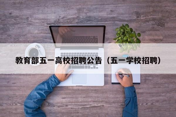 教育部五一高校招聘公告（五一学校招聘）-第1张图片-高校人才招聘