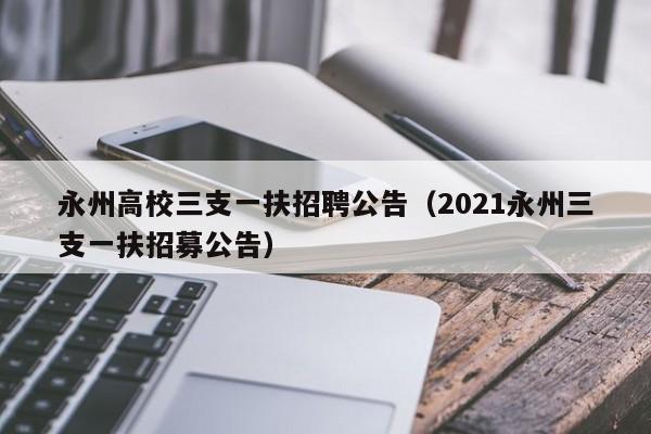 永州高校三支一扶招聘公告（2021永州三支一扶招募公告）-第1张图片-高校人才招聘