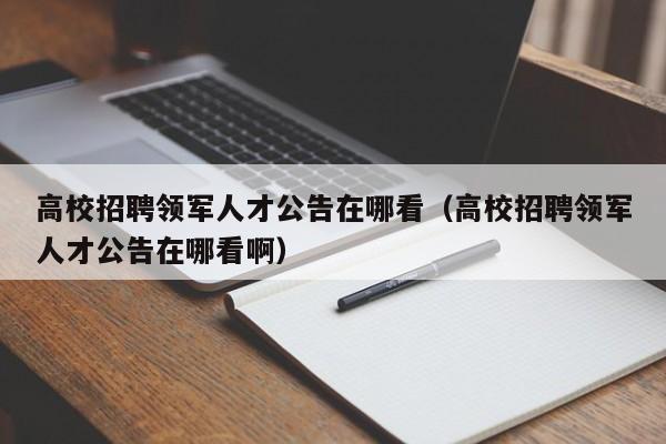 高校招聘领军人才公告在哪看（高校招聘领军人才公告在哪看啊）-第1张图片-高校人才招聘