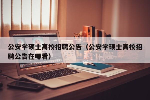 公安学硕士高校招聘公告（公安学硕士高校招聘公告在哪看）-第1张图片-高校人才招聘
