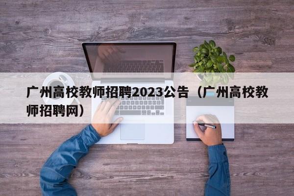 广州高校教师招聘2023公告（广州高校教师招聘网）-第1张图片-高校人才招聘
