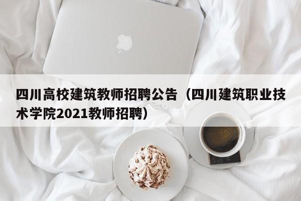 四川高校建筑教师招聘公告（四川建筑职业技术学院2021教师招聘）-第1张图片-高校人才招聘