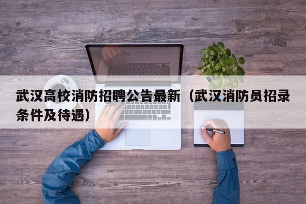武汉高校消防招聘公告最新（武汉消防员招录条件及待遇）-第1张图片-高校人才招聘