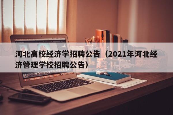 河北高校经济学招聘公告（2021年河北经济管理学校招聘公告）-第1张图片-高校人才招聘