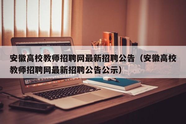 安徽高校教师招聘网最新招聘公告（安徽高校教师招聘网最新招聘公告公示）-第1张图片-高校人才招聘