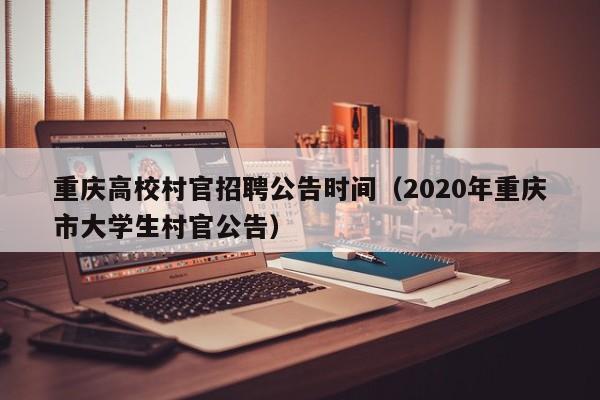 重庆高校村官招聘公告时间（2020年重庆市大学生村官公告）-第1张图片-高校人才招聘