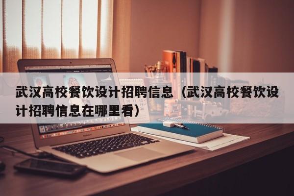 武汉高校餐饮设计招聘信息（武汉高校餐饮设计招聘信息在哪里看）-第1张图片-高校人才招聘