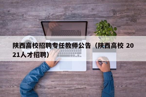 陕西高校招聘专任教师公告（陕西高校 2021人才招聘）-第1张图片-高校人才招聘