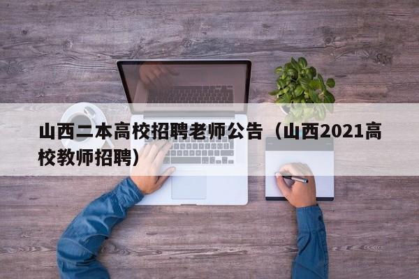 山西二本高校招聘老师公告（山西2021高校教师招聘）-第1张图片-高校人才招聘