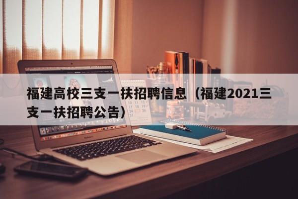 福建高校三支一扶招聘信息（福建2021三支一扶招聘公告）-第1张图片-高校人才招聘