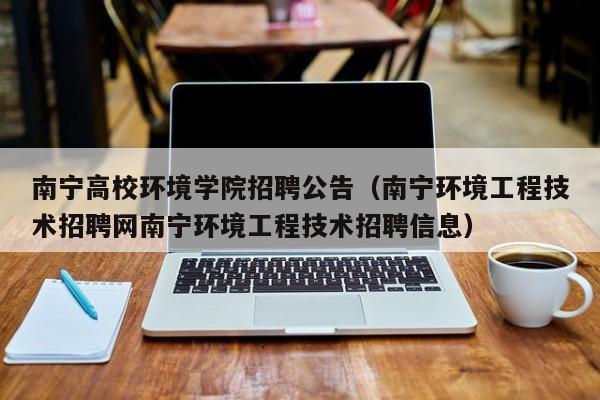 南宁高校环境学院招聘公告（南宁环境工程技术招聘网南宁环境工程技术招聘信息）-第1张图片-高校人才招聘