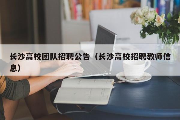 长沙高校团队招聘公告（长沙高校招聘教师信息）-第1张图片-高校人才招聘
