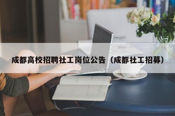 成都高校招聘社工岗位公告（成都社工招募）-第1张图片-高校人才招聘