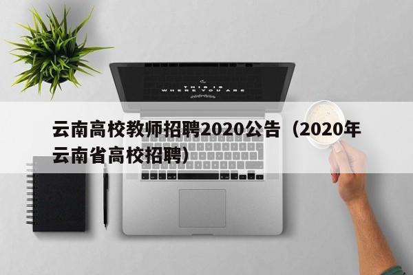 云南高校教师招聘2020公告（2020年云南省高校招聘）-第1张图片-高校人才招聘