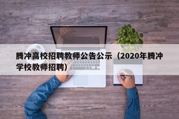 腾冲高校招聘教师公告公示（2020年腾冲学校教师招聘）-第1张图片-高校人才招聘