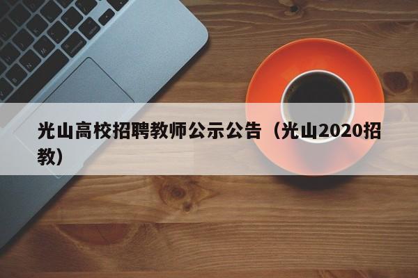 光山高校招聘教师公示公告（光山2020招教）-第1张图片-高校人才招聘