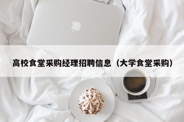 高校食堂采购经理招聘信息（大学食堂采购）-第1张图片-高校人才招聘
