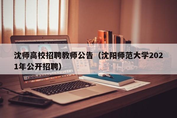沈师高校招聘教师公告（沈阳师范大学2021年公开招聘）-第1张图片-高校人才招聘