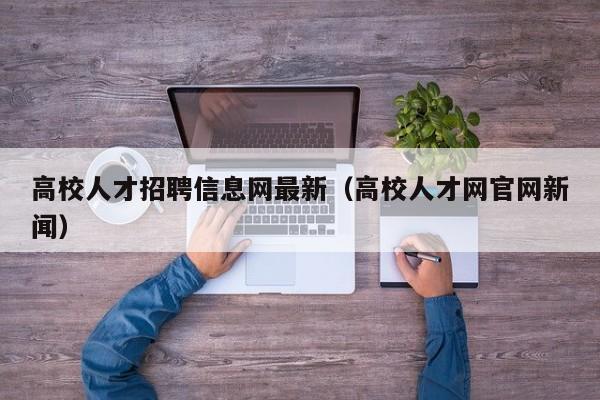 高校人才招聘信息网最新（高校人才网官网新闻）-第1张图片-高校人才招聘