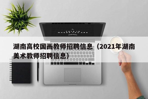 湖南高校国画教师招聘信息（2021年湖南美术教师招聘信息）-第1张图片-高校人才招聘