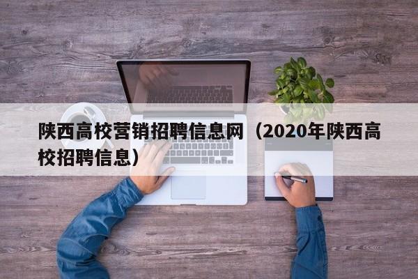 陕西高校营销招聘信息网（2020年陕西高校招聘信息）-第1张图片-高校人才招聘