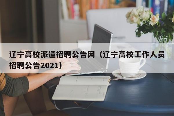 辽宁高校派遣招聘公告网（辽宁高校工作人员招聘公告2021）-第1张图片-高校人才招聘