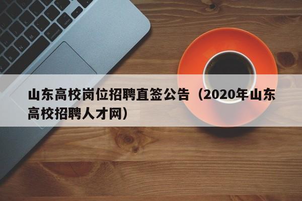 山东高校岗位招聘直签公告（2020年山东高校招聘人才网）-第1张图片-高校人才招聘