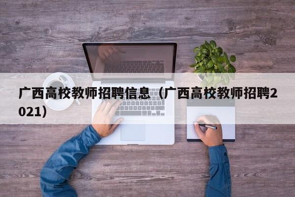广西高校教师招聘信息（广西高校教师招聘2021）-第1张图片-高校人才招聘