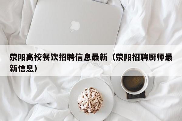 荥阳高校餐饮招聘信息最新（荥阳招聘厨师最新信息）-第1张图片-高校人才招聘