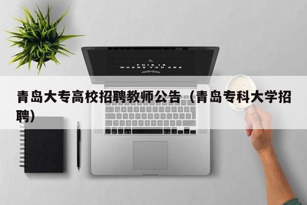 青岛大专高校招聘教师公告（青岛专科大学招聘）-第1张图片-高校人才招聘