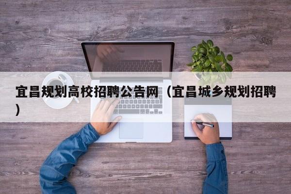 宜昌规划高校招聘公告网（宜昌城乡规划招聘）-第1张图片-高校人才招聘