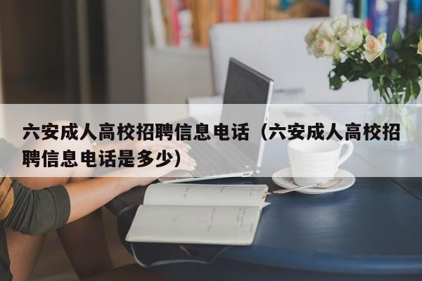 六安成人高校招聘信息电话（六安成人高校招聘信息电话是多少）-第1张图片-高校人才招聘