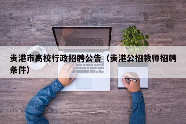 贵港市高校行政招聘公告（贵港公招教师招聘条件）-第1张图片-高校人才招聘