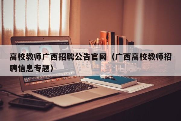 高校教师广西招聘公告官网（广西高校教师招聘信息专题）-第1张图片-高校人才招聘
