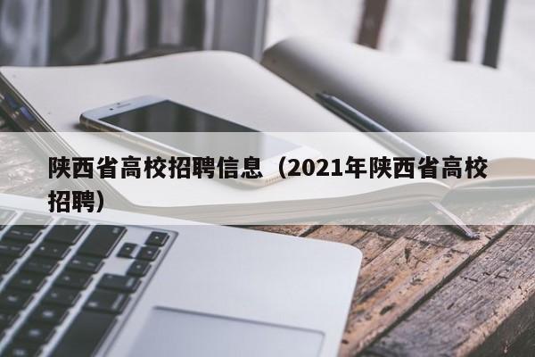 陕西省高校招聘信息（2021年陕西省高校招聘）-第1张图片-高校人才招聘