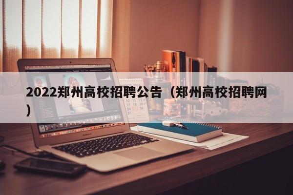 2022郑州高校招聘公告（郑州高校招聘网）-第1张图片-高校人才招聘